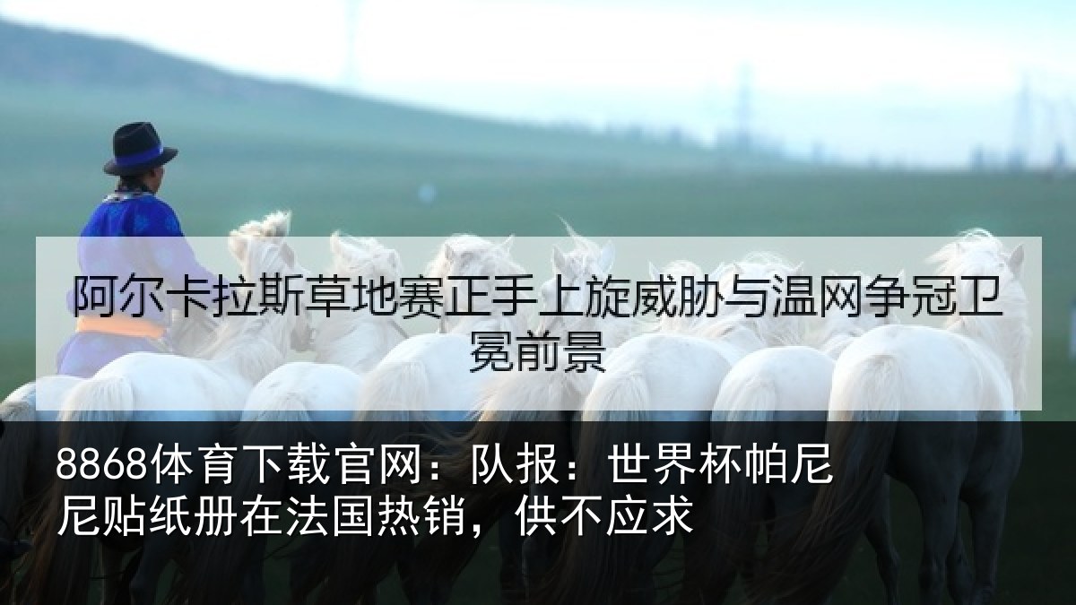 8868体育下载官网：队报：世界相关情况，供不应求