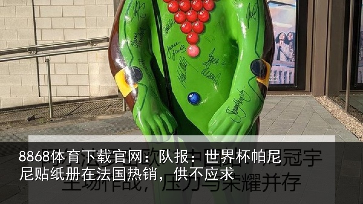 8868体育下载官网：队报：世界杯帕尼尼贴纸册在法国热销，供不应求