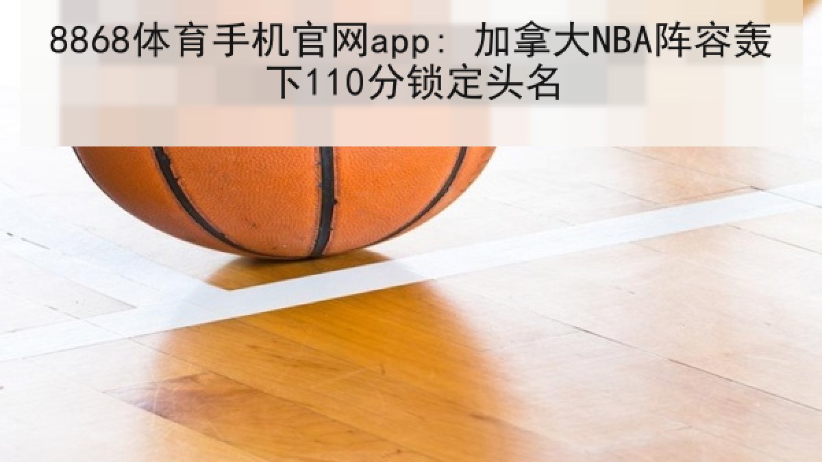 8868体育手机官网app: 加拿大NBA阵容轰下110分锁定头名