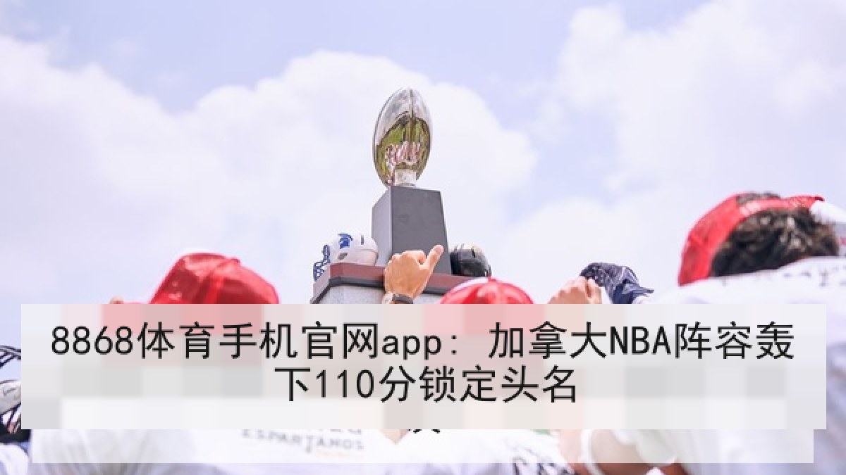 8868体育手机官网app: 加拿大NBA阵容轰下110分锁定头名