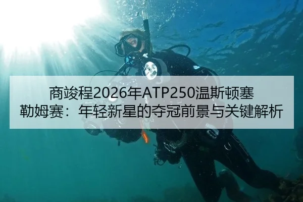 商竣程2026年ATP250温斯顿塞勒姆赛：年轻新星的夺冠前景与关键解析