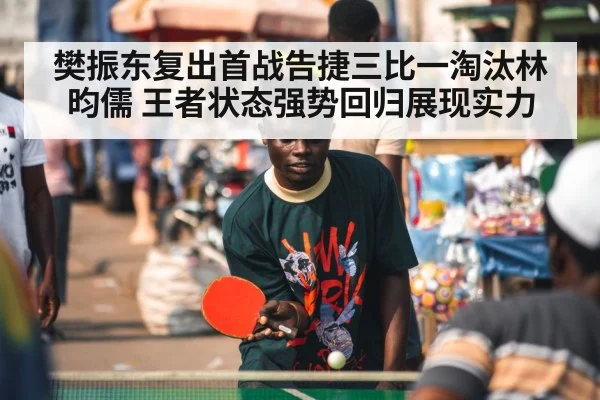 樊振东复出首战告捷三比一淘汰林昀儒 王者状态强势回归展现实力