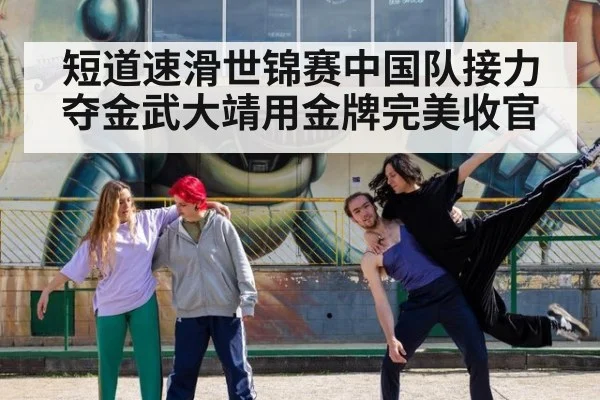 短道速滑世锦赛中国队接力夺金武大靖用金牌完美收官