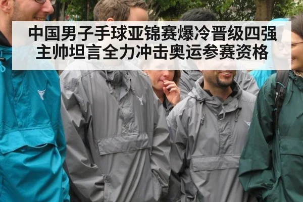 中国男子手球亚锦赛爆冷晋级四强主帅坦言全力冲击奥运参赛资格